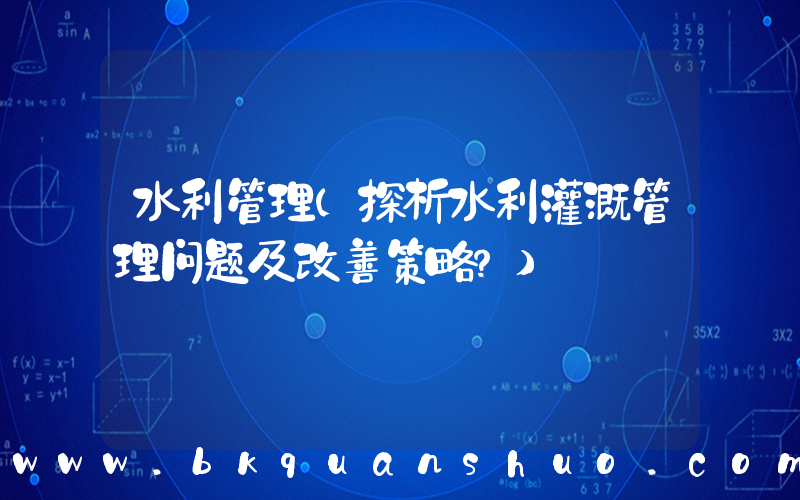 水利管理(探析水利灌溉管理问题及改善策略？)