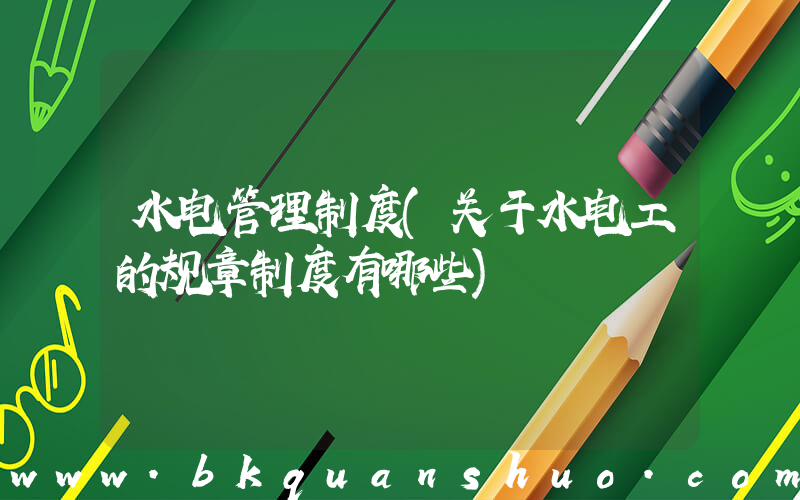水电管理制度(关于水电工的规章制度有哪些)
