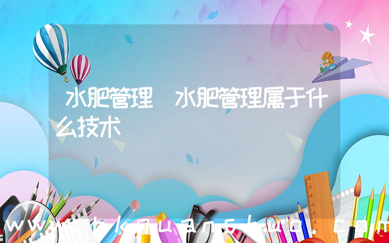 水肥管理(水肥管理属于什么技术)