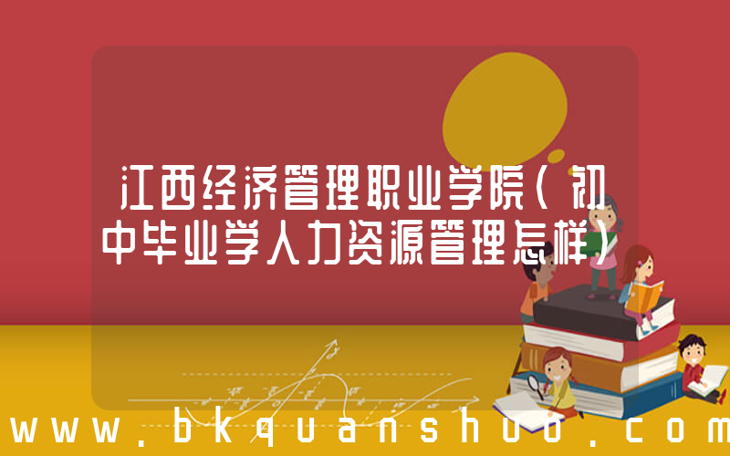 江西经济管理职业学院(初中毕业学人力资源管理怎样)