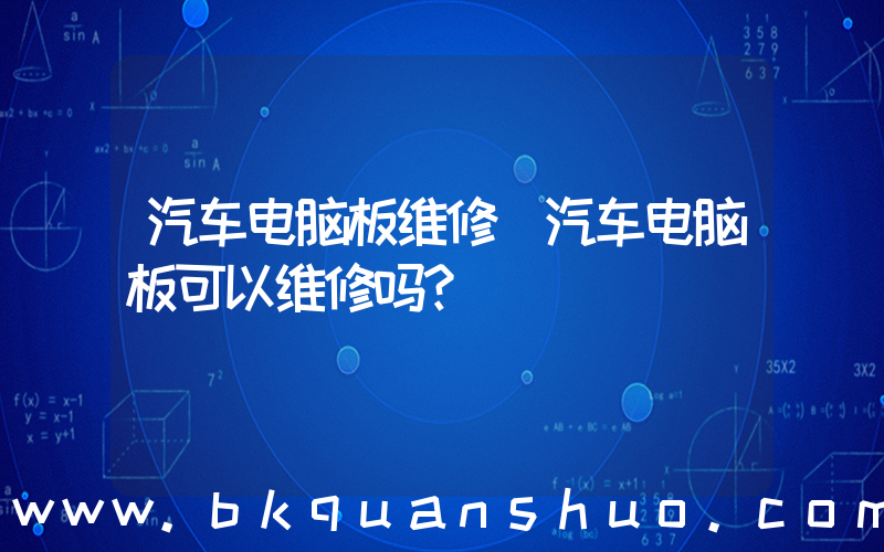 汽车电脑板维修(汽车电脑板可以维修吗？)