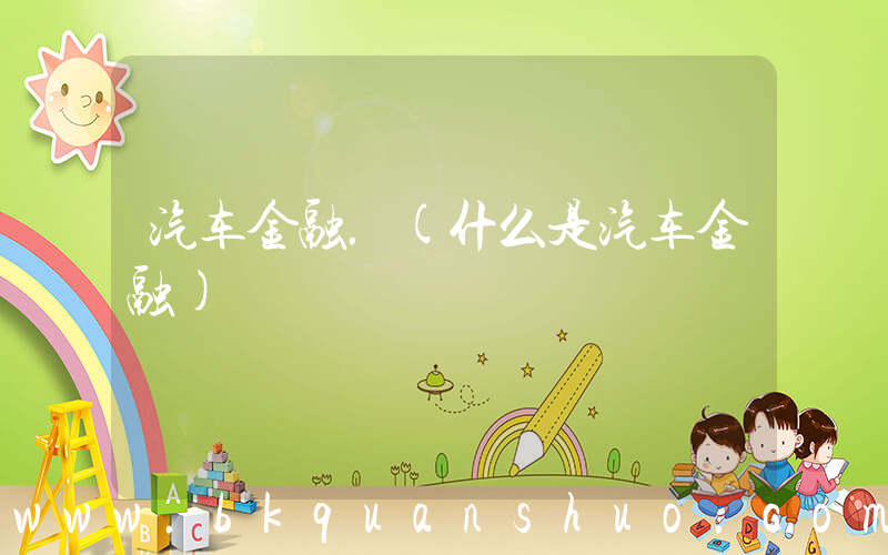 汽车金融.(什么是汽车金融)