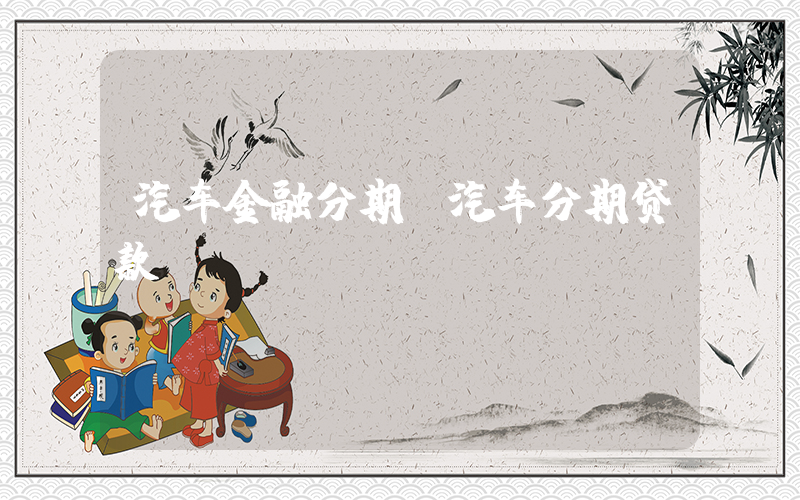 汽车金融分期(汽车分期贷款)