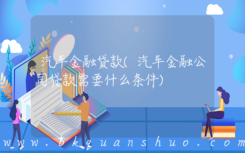 汽车金融贷款(汽车金融公司贷款需要什么条件)