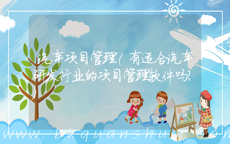 汽车项目管理(有适合汽车研发行业的项目管理软件吗？)