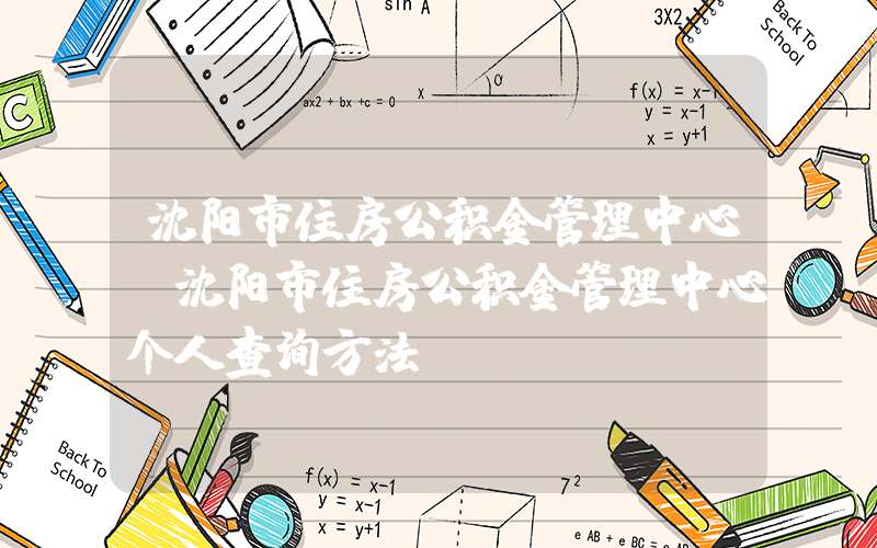 沈阳市住房公积金管理中心(沈阳市住房公积金管理中心个人查询方法)