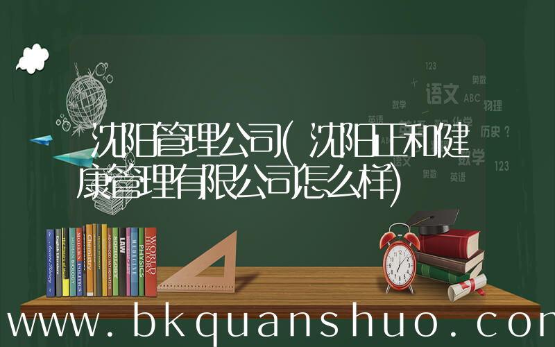 沈阳管理公司(沈阳正和健康管理有限公司怎么样)