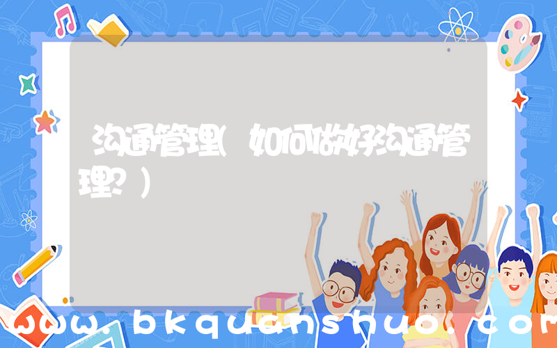 沟通管理(如何做好沟通管理？)