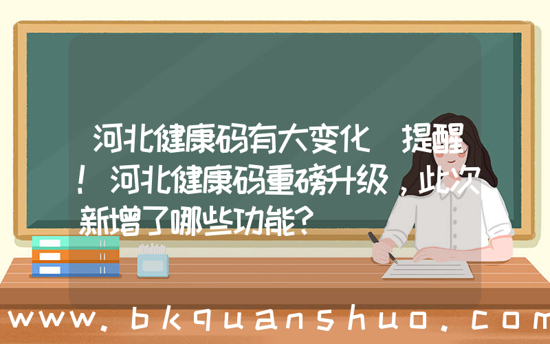 河北健康码有大变化(提醒！河北健康码重磅升级，此次新增了哪些功能？)
