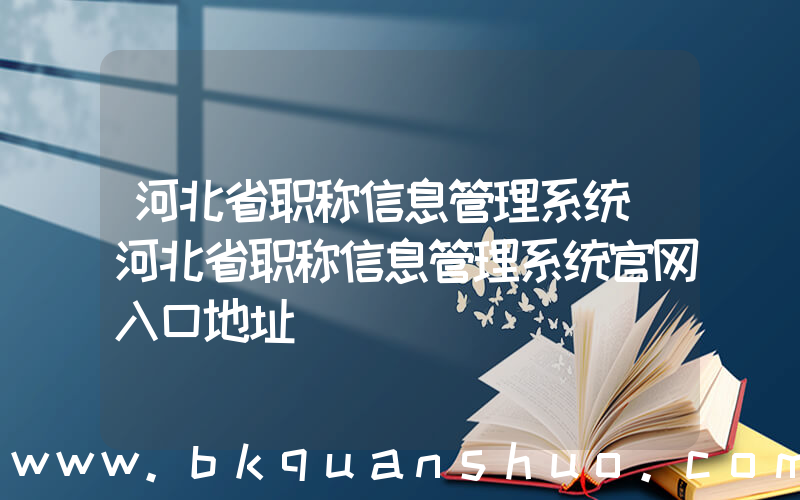 河北省职称信息管理系统(河北省职称信息管理系统官网入口地址)