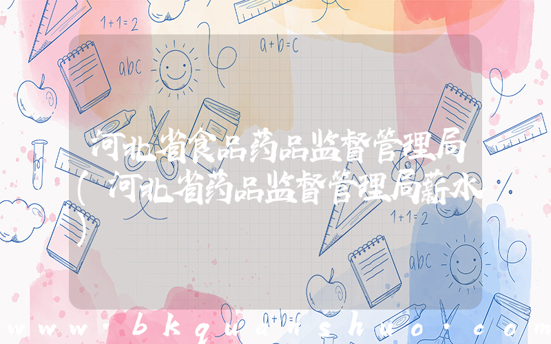 河北省食品药品监督管理局(河北省药品监督管理局薪水)