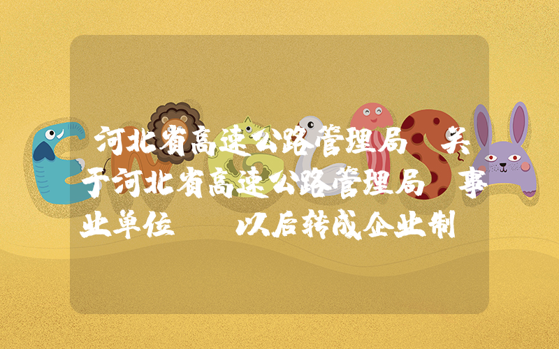 河北省高速公路管理局(关于河北省高速公路管理局(事业单位)，以后转成企业制，对在高速上上班的人来说是好是坏等，相关问题)