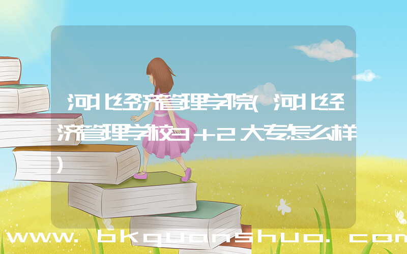 河北经济管理学院(河北经济管理学校3+2大专怎么样)