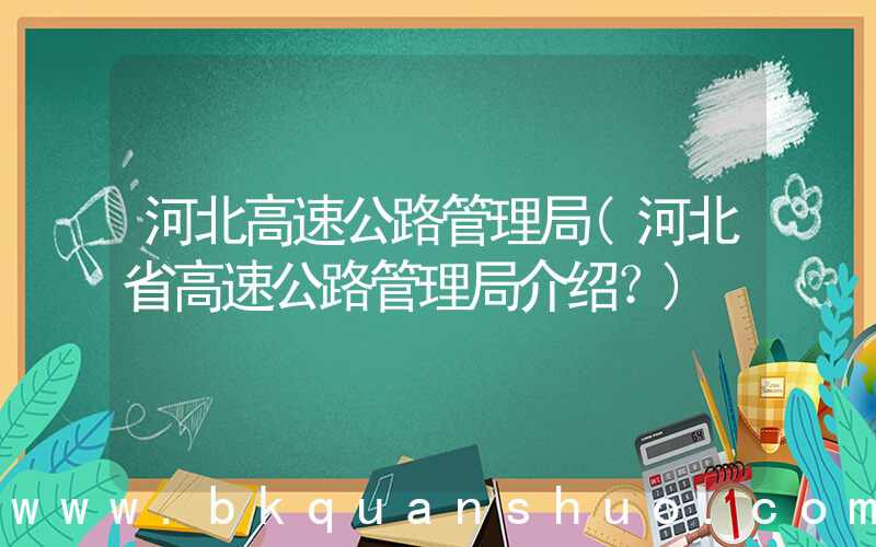 河北高速公路管理局(河北省高速公路管理局介绍？)