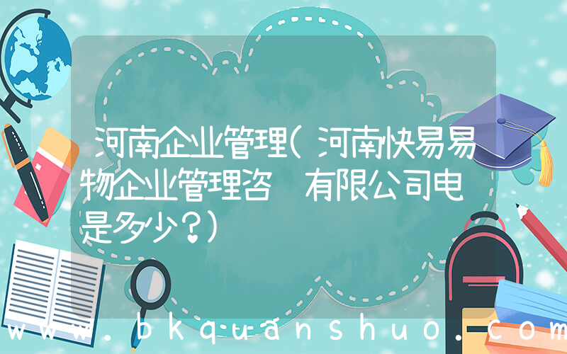 河南企业管理(河南快易易物企业管理咨询有限公司电话是多少？)