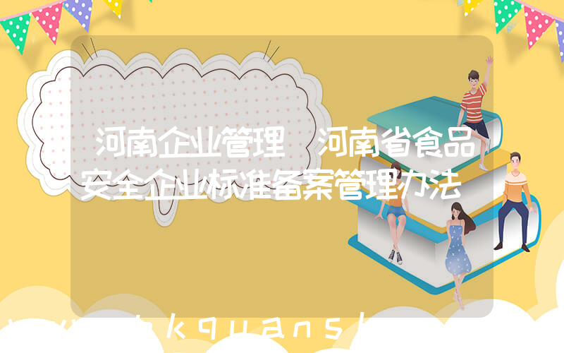河南企业管理(河南省食品安全企业标准备案管理办法)