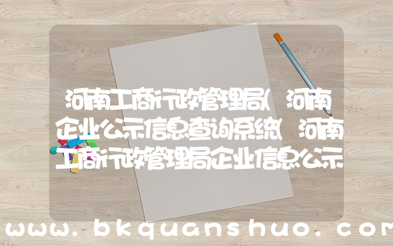 河南工商行政管理局(河南企业公示信息查询系统(河南工商行政管理局企业信息公示))