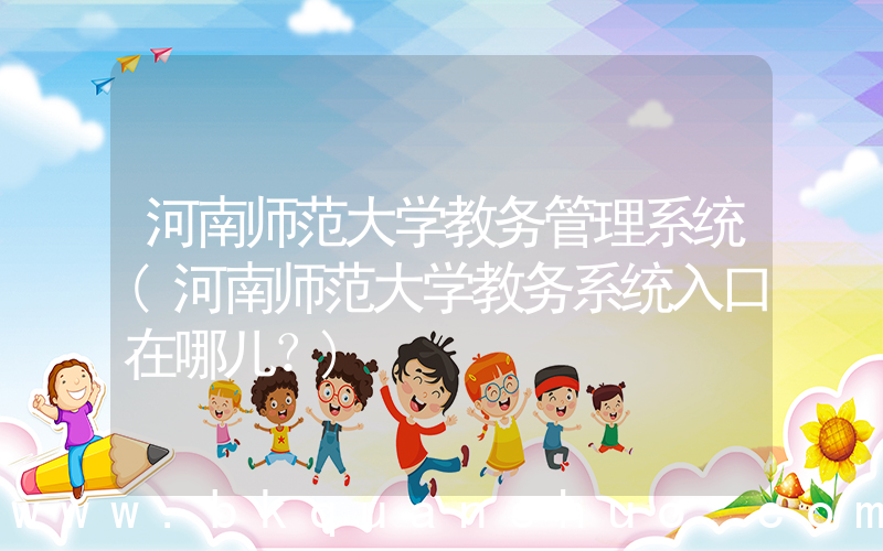 河南师范大学教务管理系统(河南师范大学教务系统入口在哪儿？)