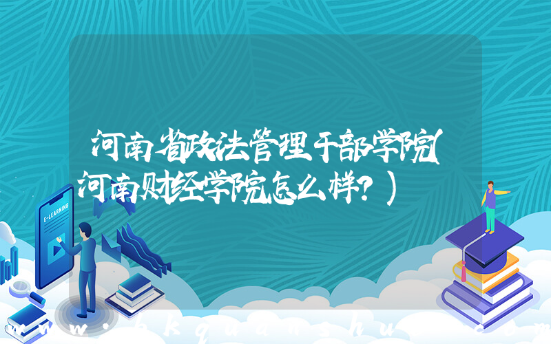 河南省政法管理干部学院(河南财经学院怎么样？)