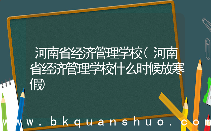 河南省经济管理学校(河南省经济管理学校什么时候放寒假)