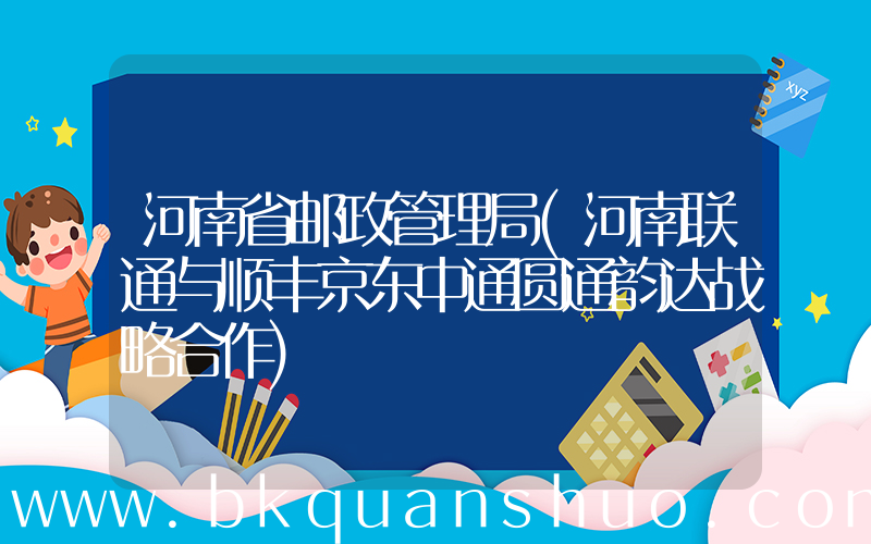 河南省邮政管理局(河南联通与顺丰京东中通圆通韵达战略合作)
