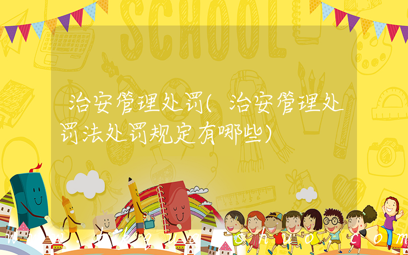 治安管理处罚(治安管理处罚法处罚规定有哪些)