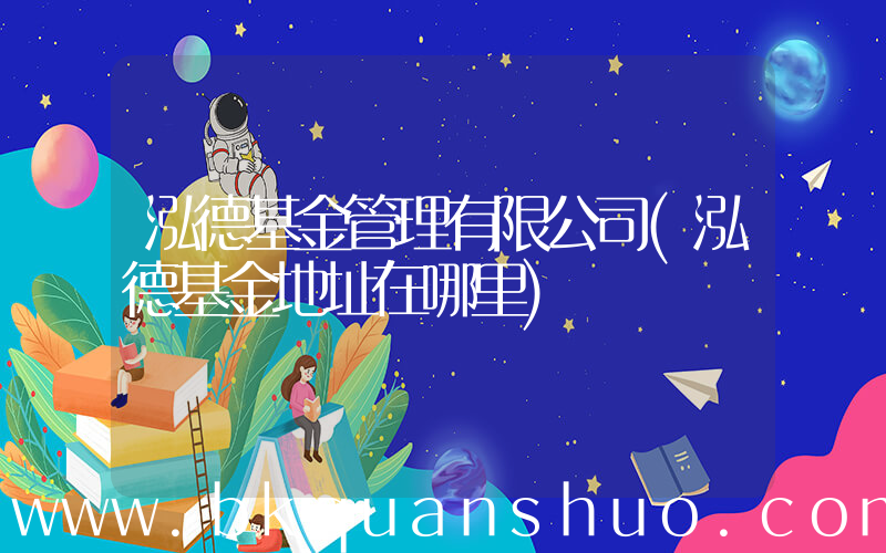 泓德基金管理有限公司(泓德基金地址在哪里)