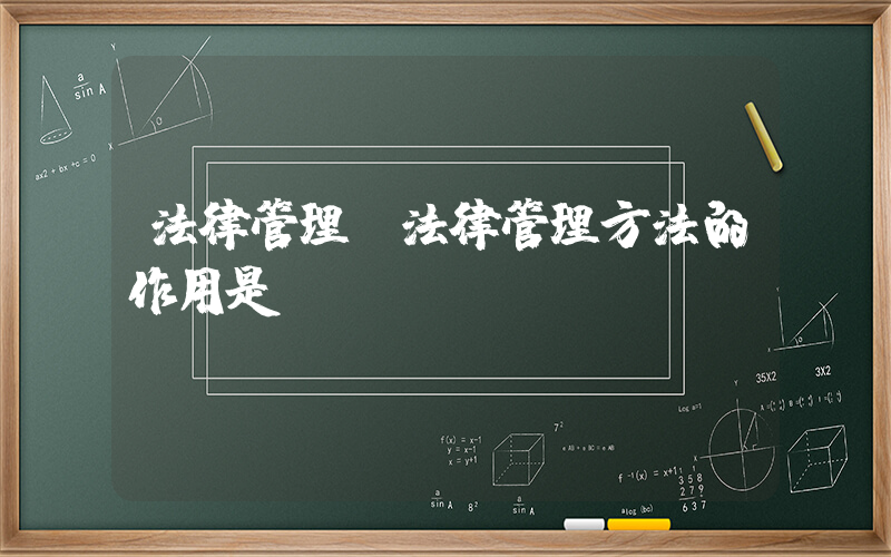 法律管理(法律管理方法的作用是)
