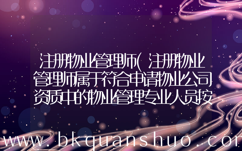 注册物业管理师(注册物业管理师属于符合申请物业公司资质中的物业管理专业人员按照国家有关规定取得职业资格证书吗，)