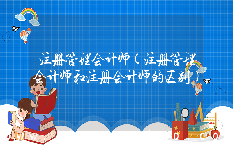 注册管理会计师(注册管理会计师和注册会计师的区别)