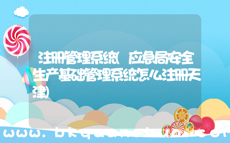 注册管理系统(应急局安全生产基础管理系统怎么注册天津)