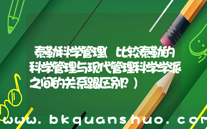 泰勒科学管理(比较泰勒的科学管理与现代管理科学学派之间的关系跟区别？)