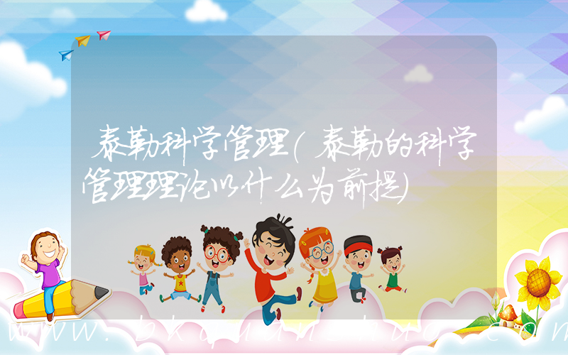 泰勒科学管理(泰勒的科学管理理论以什么为前提)