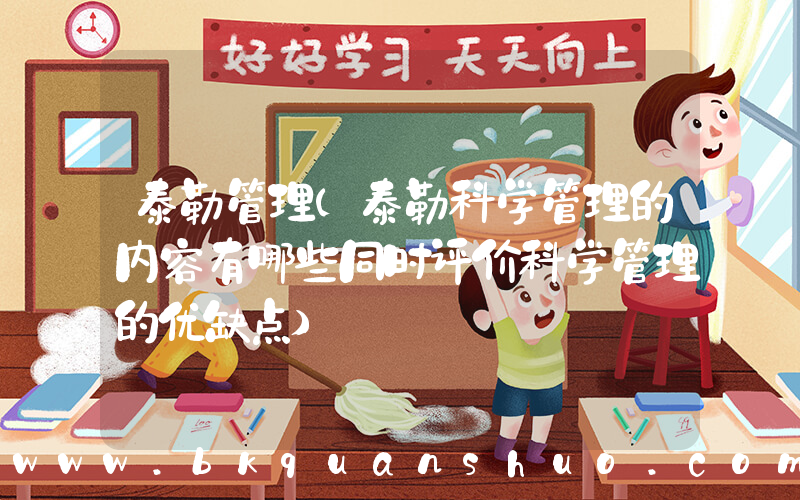 泰勒管理(泰勒科学管理的内容有哪些同时评价科学管理的优缺点)