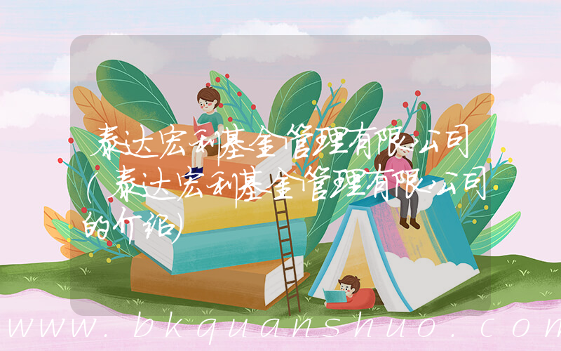 泰达宏利基金管理有限公司(泰达宏利基金管理有限公司的介绍)