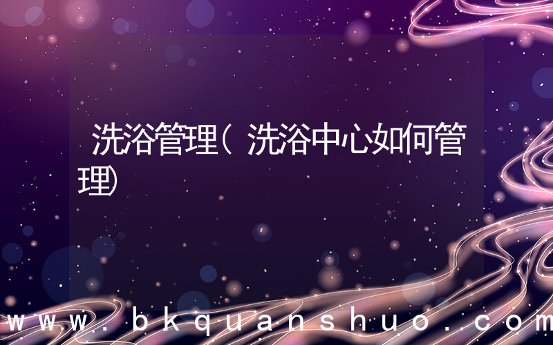 洗浴管理(洗浴中心如何管理)
