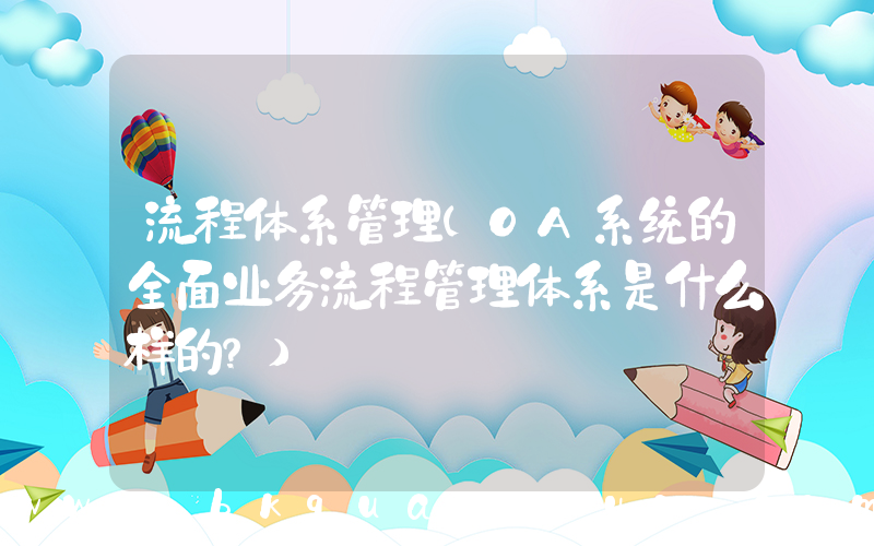 流程体系管理(OA系统的全面业务流程管理体系是什么样的？)