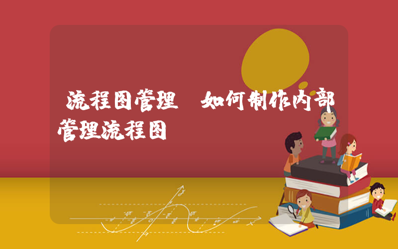 流程图管理(如何制作内部管理流程图)