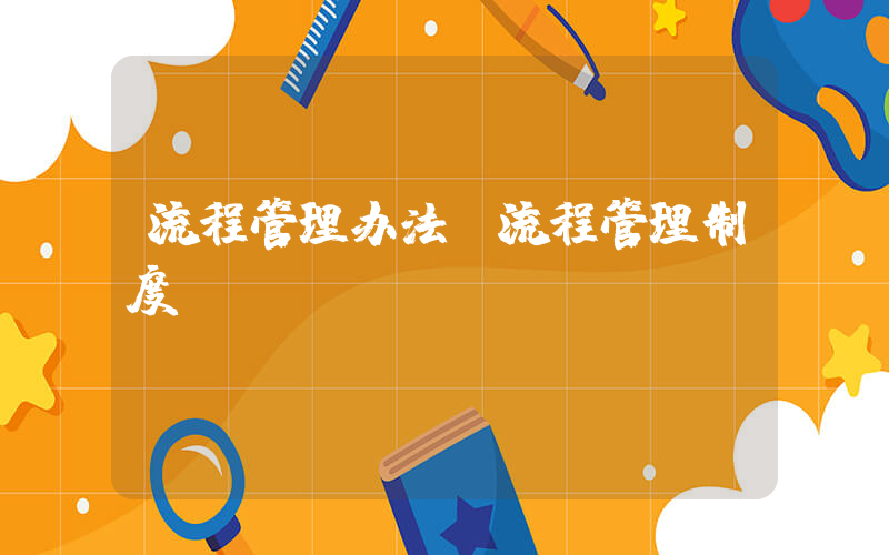 流程管理办法(流程管理制度)