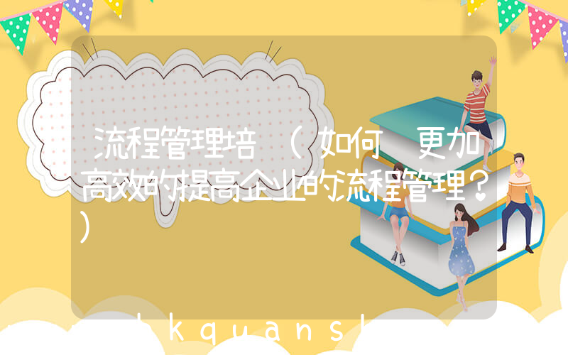 流程管理培训(如何让更加高效的提高企业的流程管理？)