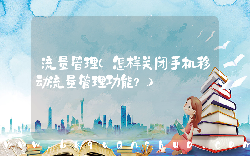 流量管理(怎样关闭手机移动流量管理功能？)