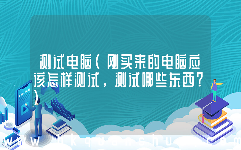 测试电脑(刚买来的电脑应该怎样测试，测试哪些东西？)