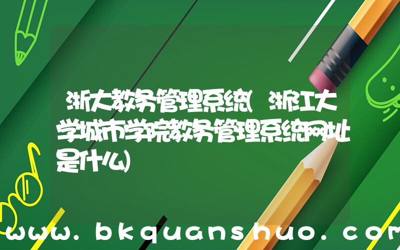 浙大教务管理系统(浙江大学城市学院教务管理系统网址是什么)