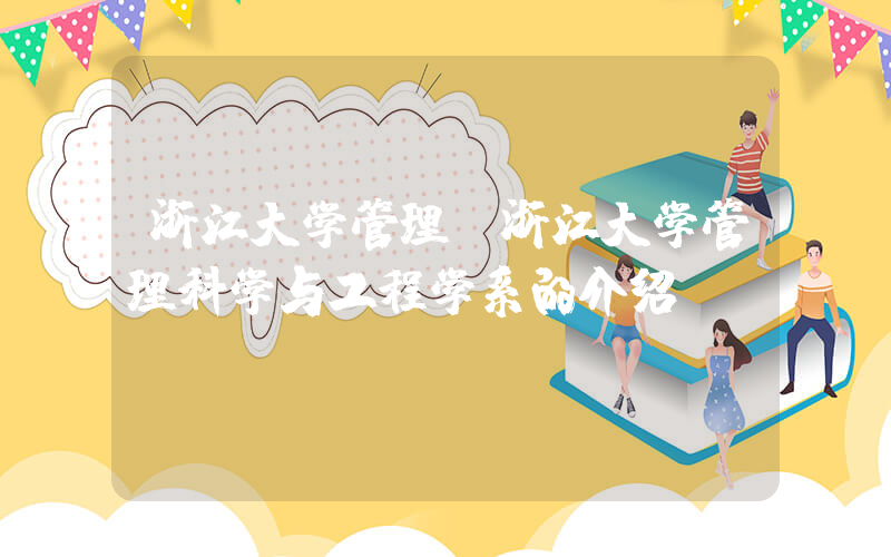 浙江大学管理(浙江大学管理科学与工程学系的介绍)