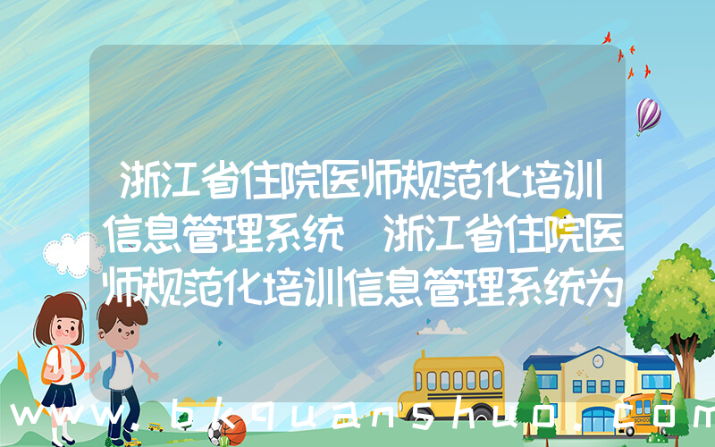 浙江省住院医师规范化培训信息管理系统(浙江省住院医师规范化培训信息管理系统为什么学员登入不了)