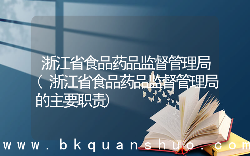 浙江省食品药品监督管理局(浙江省食品药品监督管理局的主要职责)