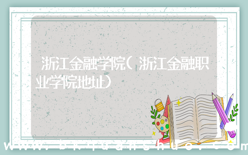 浙江金融学院(浙江金融职业学院地址)