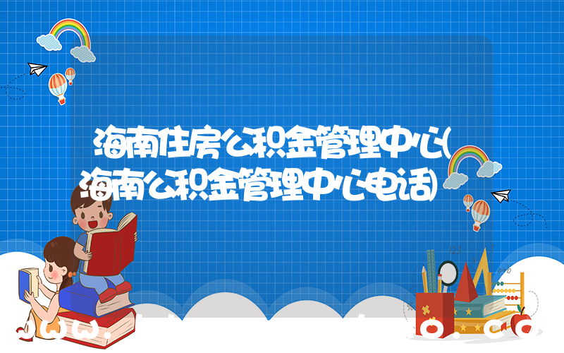 海南住房公积金管理中心(海南公积金管理中心电话)