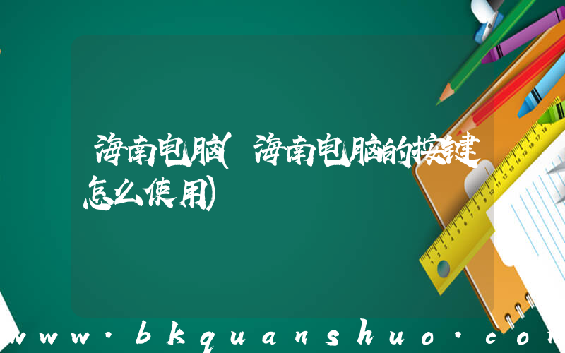海南电脑(海南电脑的按键怎么使用)