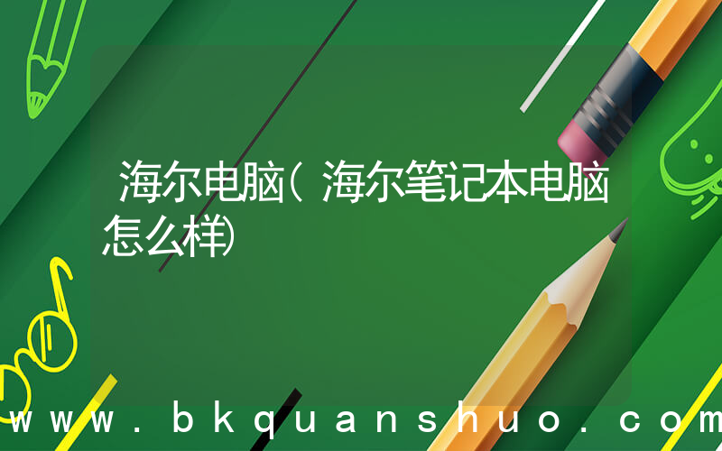 海尔电脑(海尔笔记本电脑怎么样)